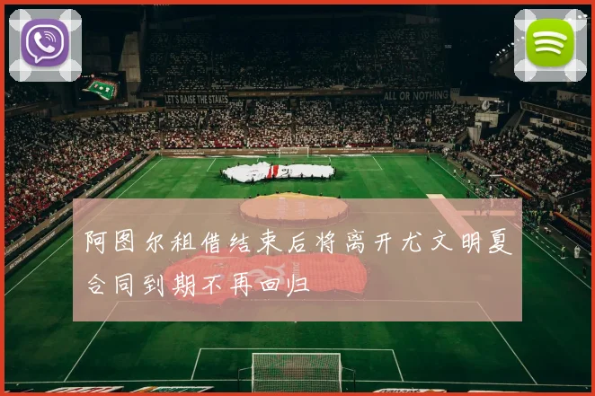 阿图尔租借结束后将离开尤文明夏合同到期不再回归