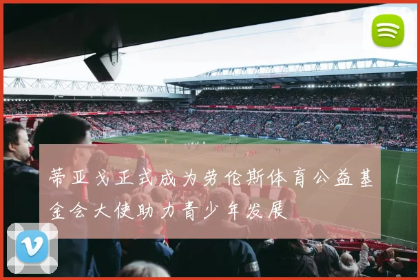 蒂亚戈正式成为劳伦斯体育公益基金会大使助力青少年发展