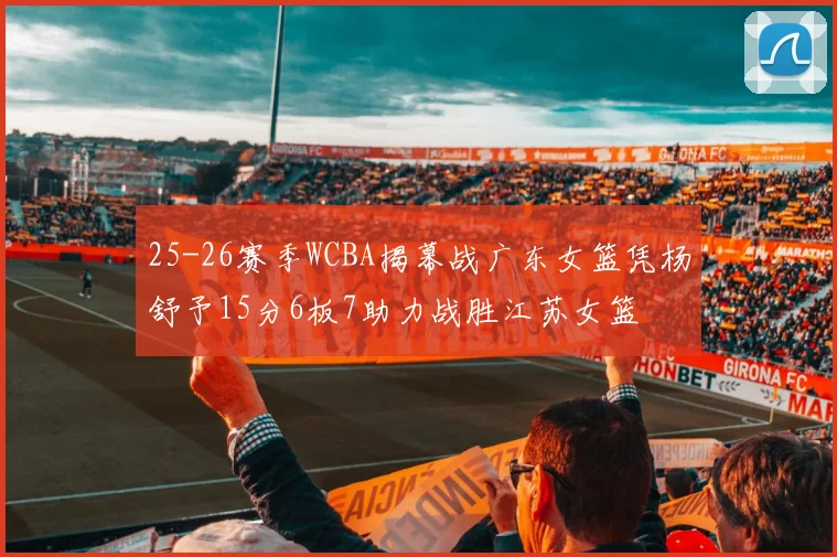 25-26赛季WCBA揭幕战广东女篮凭杨舒予15分6板7助力战胜江苏女篮