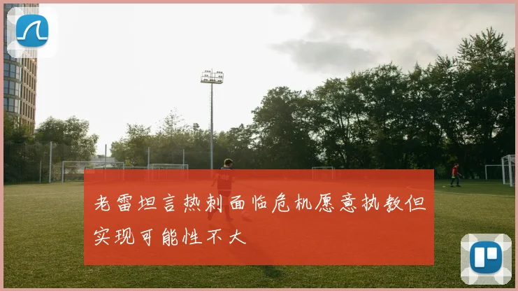 老雷坦言热刺面临危机愿意执教但实现可能性不大