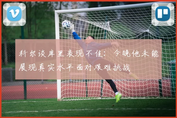 科尔谈库里表现不佳：今晚他未能展现真实水平面对艰难挑战