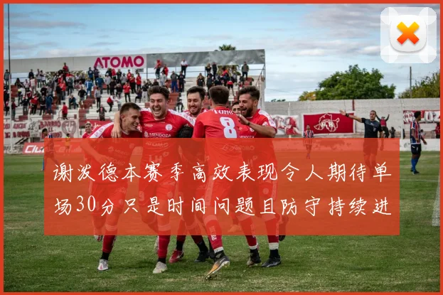 谢泼德本赛季高效表现令人期待单场30分只是时间问题且防守持续进步