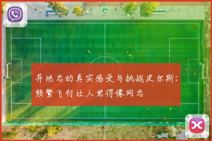 异地恋的真实感受与挑战皮尔斯：频繁飞行让人觉得像网恋