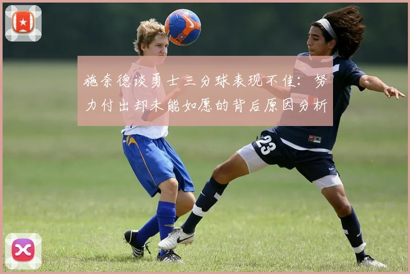 施奈德谈勇士三分球表现不佳：努力付出却未能如愿的背后原因分析