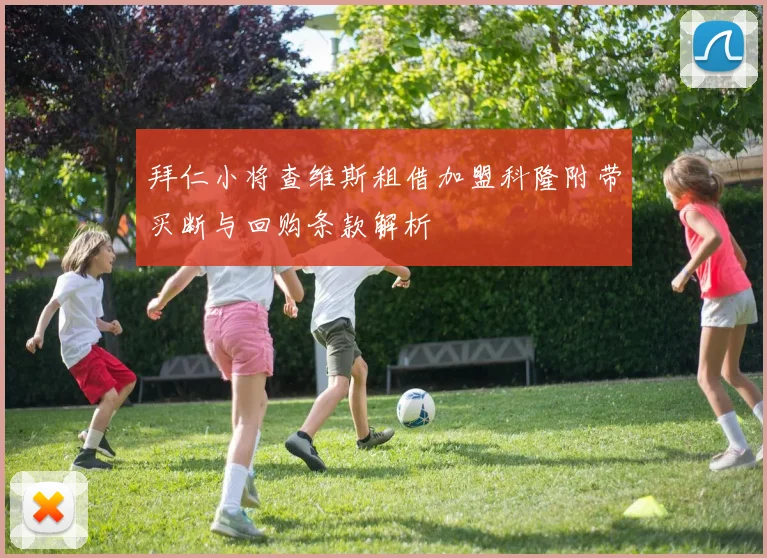 拜仁小将查维斯租借加盟科隆附带买断与回购条款解析