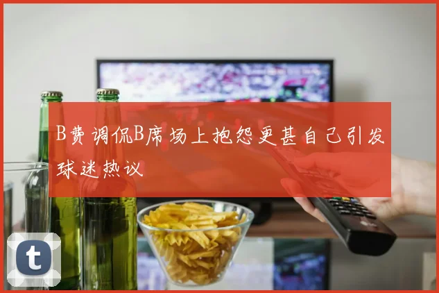 B费调侃B席场上抱怨更甚自己引发球迷热议