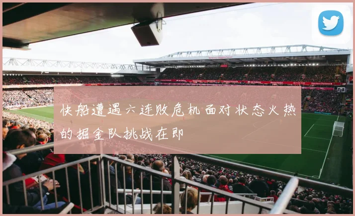 快船遭遇六连败危机面对状态火热的掘金队挑战在即