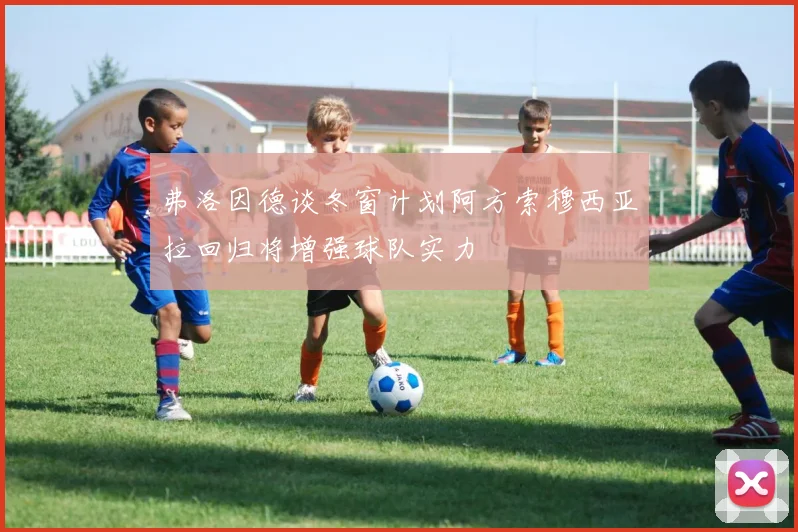 弗洛因德谈冬窗计划阿方索穆西亚拉回归将增强球队实力