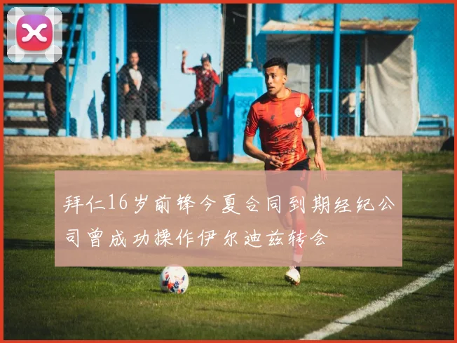 拜仁16岁前锋今夏合同到期经纪公司曾成功操作伊尔迪兹转会