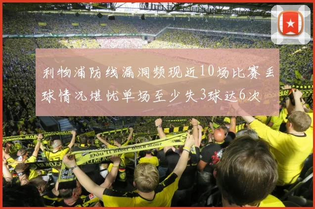 利物浦防线漏洞频现近10场比赛丢球情况堪忧单场至少失3球达6次