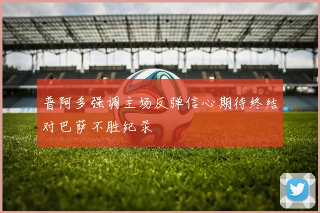 普阿多强调主场反弹信心期待终结对巴萨不胜纪录