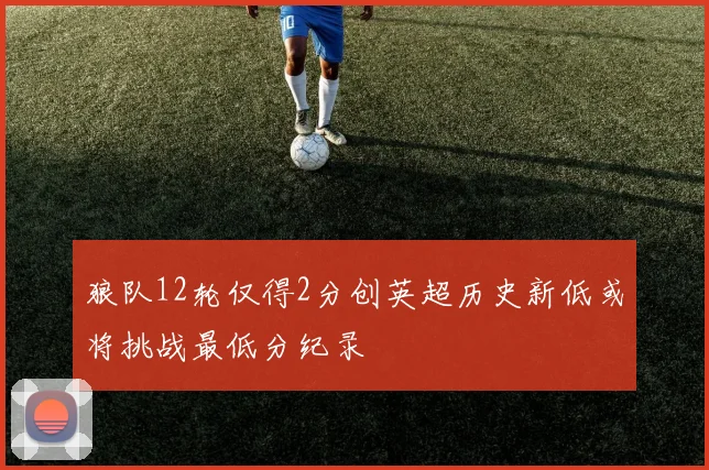 狼队12轮仅得2分创英超历史新低或将挑战最低分纪录