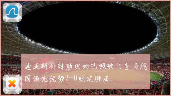 迪亚斯补时助攻姆巴佩破门皇马稳固领先优势2-0锁定胜局