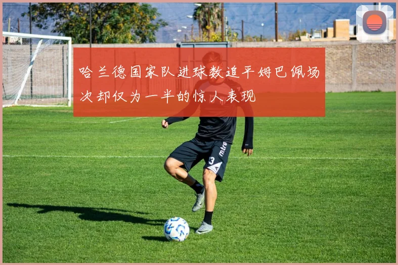 哈兰德国家队进球数追平姆巴佩场次却仅为一半的惊人表现