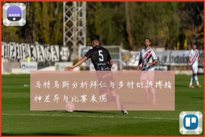 马特乌斯分析拜仁与多特的拼搏精神差异与比赛表现