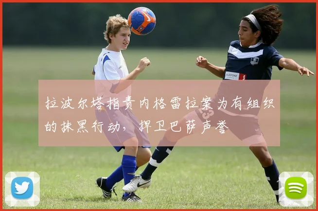 拉波尔塔指责内格雷拉案为有组织的抹黑行动，捍卫巴萨声誉