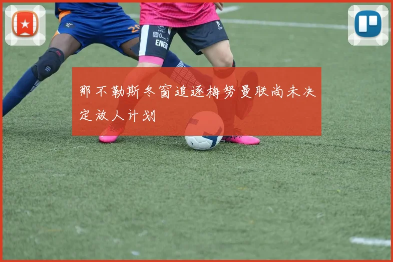 那不勒斯冬窗追逐梅努曼联尚未决定放人计划