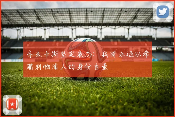 齐米卡斯坚定表态：我将永远以希腊利物浦人的身份自豪