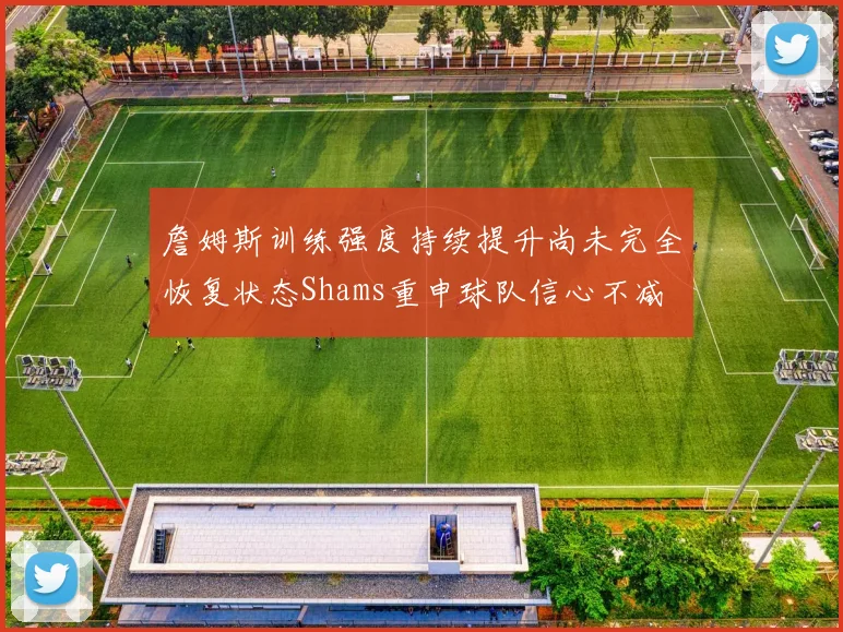 詹姆斯训练强度持续提升尚未完全恢复状态Shams重申球队信心不减
