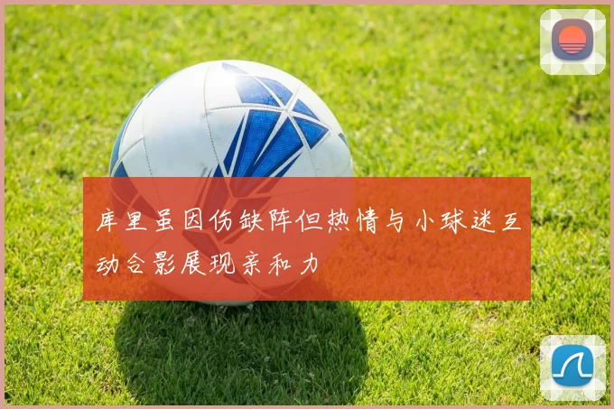库里虽因伤缺阵但热情与小球迷互动合影展现亲和力
