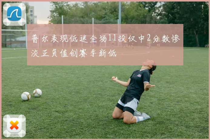 普尔表现低迷全场11投仅中2分数惨淡正负值创赛季新低