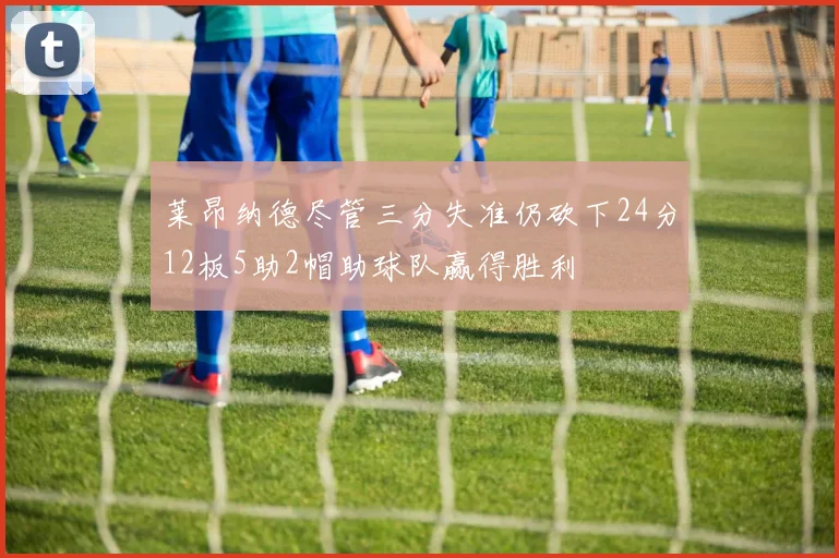 莱昂纳德尽管三分失准仍砍下24分12板5助2帽助球队赢得胜利