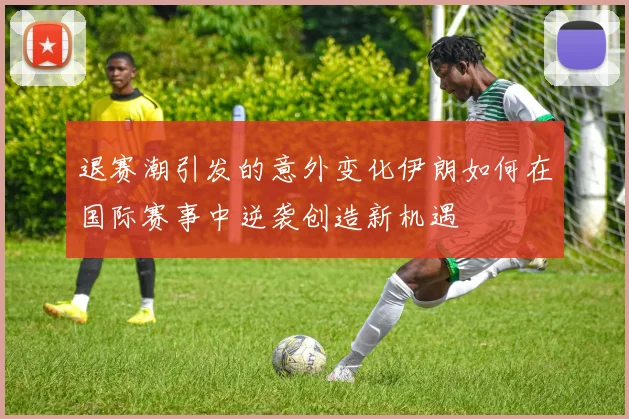 退赛潮引发的意外变化伊朗如何在国际赛事中逆袭创造新机遇