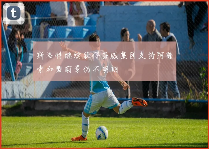 斯洛特继续获得芬威集团支持阿隆索加盟前景仍不明朗