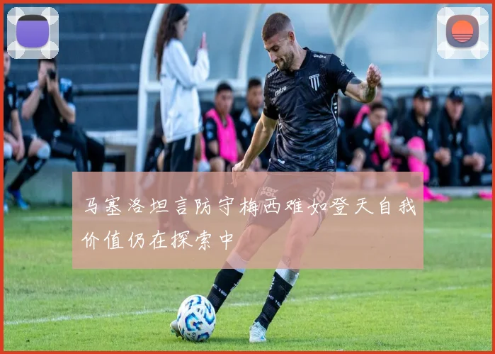 马塞洛坦言防守梅西难如登天自我价值仍在探索中