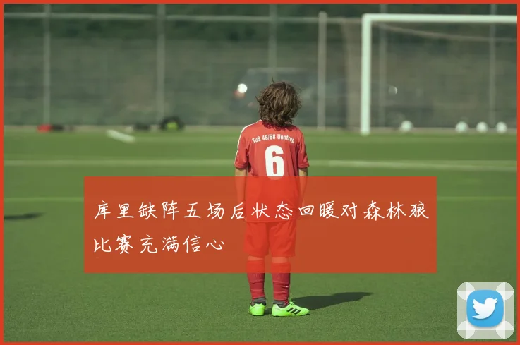库里缺阵五场后状态回暖对森林狼比赛充满信心
